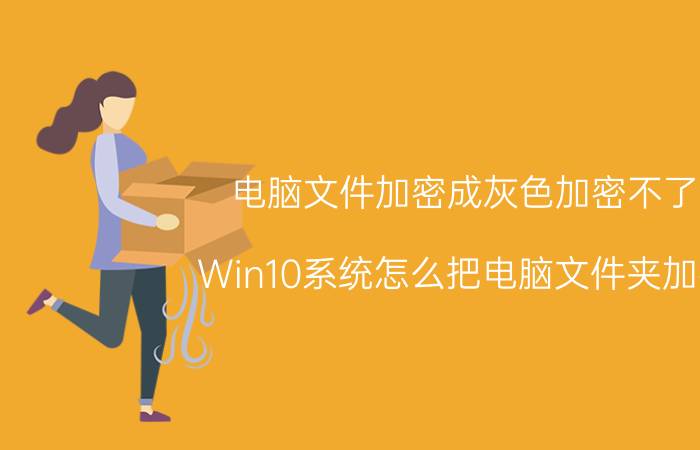 电脑文件加密成灰色加密不了 Win10系统怎么把电脑文件夹加密？